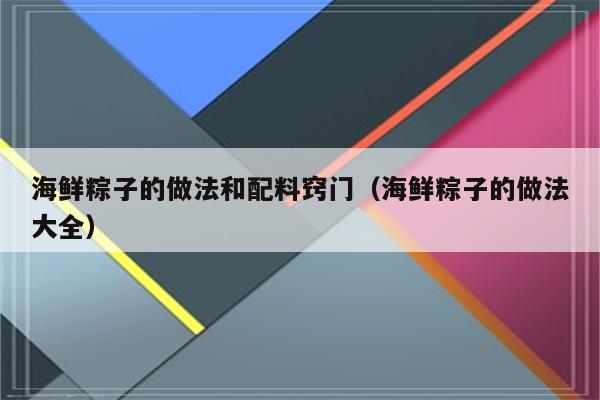 海鲜粽子的做法和配料窍门（海鲜粽子的做法大全）
