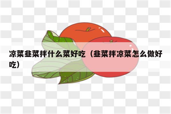 凉菜韭菜拌什么菜好吃（韭菜拌凉菜怎么做好吃）