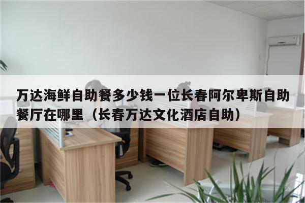 万达海鲜自助餐多少钱一位长春阿尔卑斯自助餐厅在哪里（长春万达文化酒店自助）