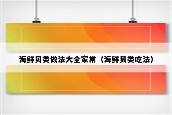 海鲜贝类做法大全家常（海鲜贝类吃法）