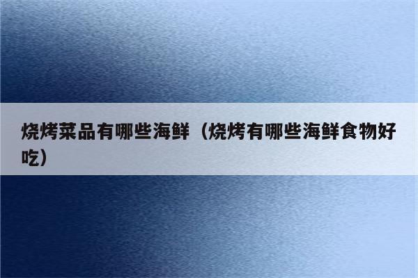 烧烤菜品有哪些海鲜（烧烤有哪些海鲜食物好吃）