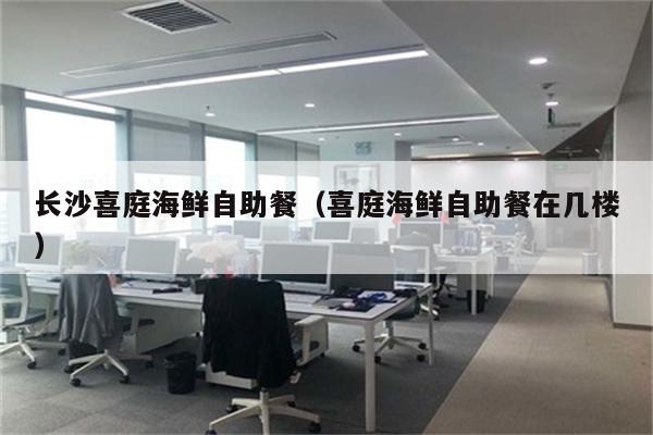 长沙喜庭海鲜自助餐（喜庭海鲜自助餐在几楼）