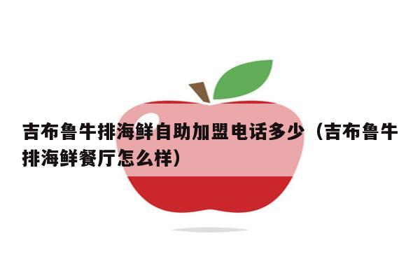 吉布鲁牛排海鲜自助加盟电话多少（吉布鲁牛排海鲜餐厅怎么样）