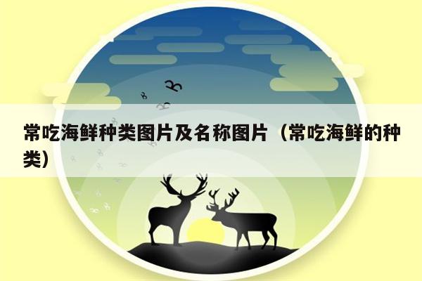 常吃海鲜种类图片及名称图片（常吃海鲜的种类）