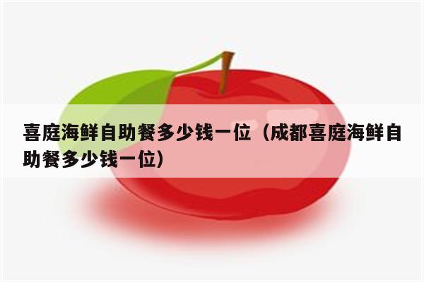 喜庭海鲜自助餐多少钱一位（成都喜庭海鲜自助餐多少钱一位）