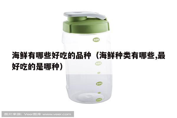 海鲜有哪些好吃的品种（海鲜种类有哪些,最好吃的是哪种）