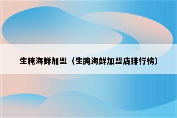 生腌海鲜加盟（生腌海鲜加盟店排行榜）