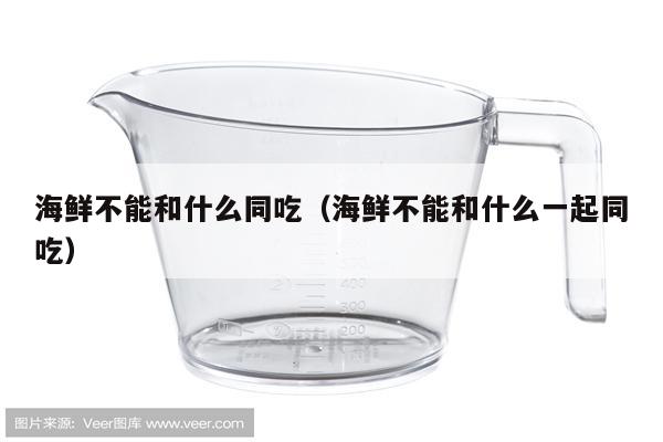 海鲜不能和什么同吃（海鲜不能和什么一起同吃）
