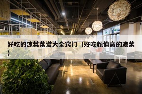 好吃的凉菜菜谱大全窍门（好吃颜值高的凉菜）