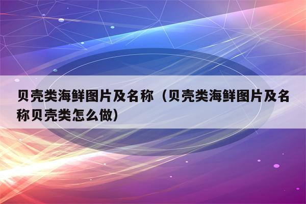 贝壳类海鲜图片及名称（贝壳类海鲜图片及名称贝壳类怎么做）