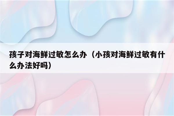 孩子对海鲜过敏怎么办（小孩对海鲜过敏有什么办法好吗）