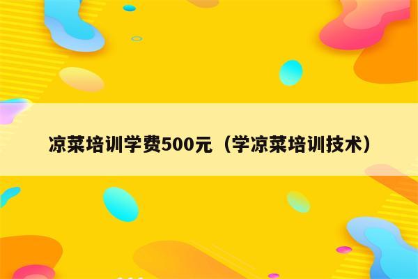 凉菜培训学费500元（学凉菜培训技术）
