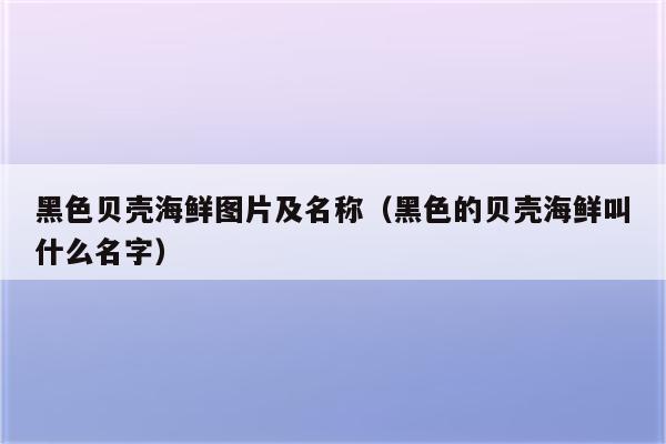 黑色贝壳海鲜图片及名称（黑色的贝壳海鲜叫什么名字）