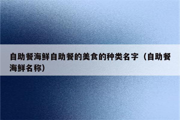 自助餐海鲜自助餐的美食的种类名字（自助餐海鲜名称）