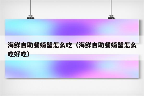 海鲜自助餐螃蟹怎么吃（海鲜自助餐螃蟹怎么吃好吃）