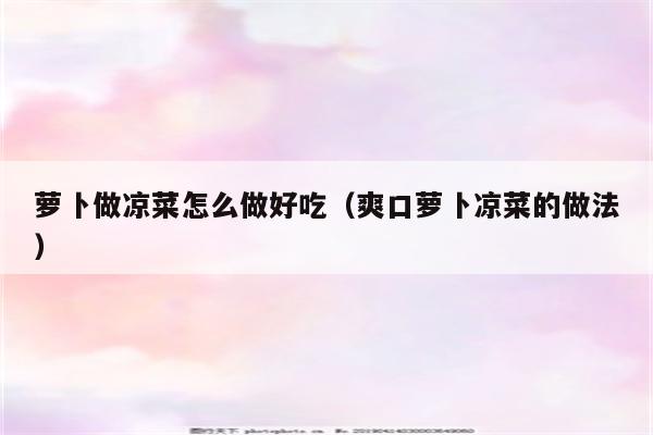 萝卜做凉菜怎么做好吃（爽口萝卜凉菜的做法）