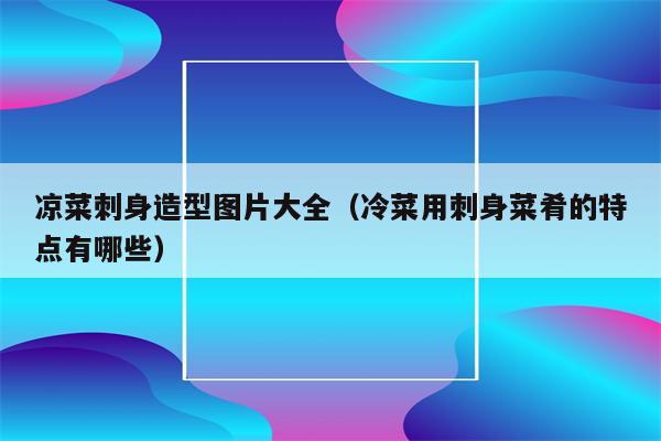 凉菜刺身造型图片大全（冷菜用刺身菜肴的特点有哪些）