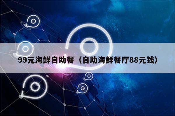 99元海鲜自助餐（自助海鲜餐厅88元钱）