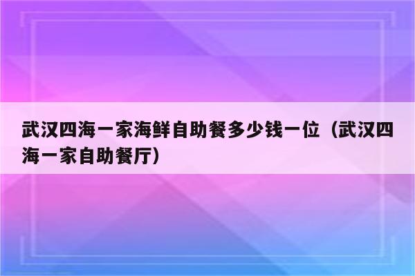 武汉四海一家海鲜自助餐多少钱一位（武汉四海一家自助餐厅）