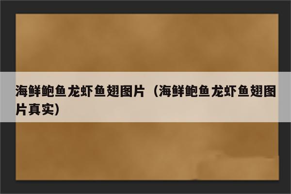 海鲜鲍鱼龙虾鱼翅图片（海鲜鲍鱼龙虾鱼翅图片真实）