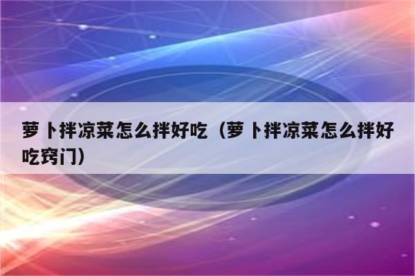 萝卜拌凉菜怎么拌好吃（萝卜拌凉菜怎么拌好吃窍门）