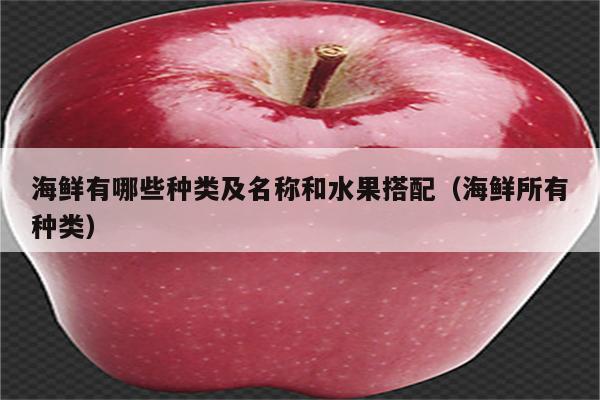 海鲜有哪些种类及名称和水果搭配（海鲜所有种类）
