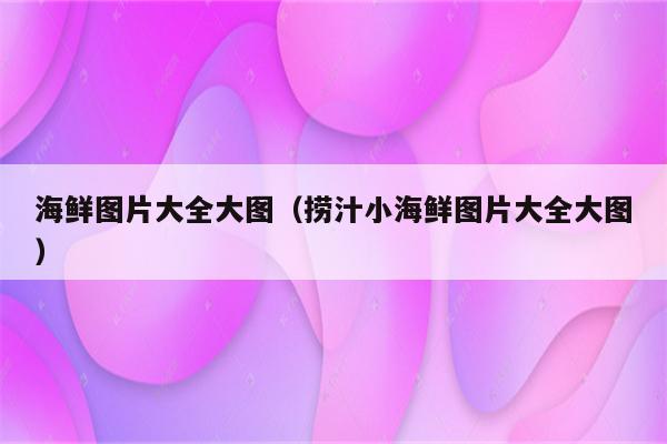 海鲜图片大全大图（捞汁小海鲜图片大全大图）