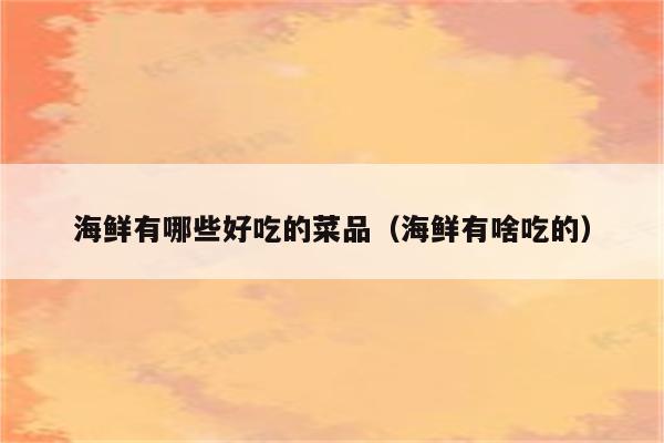 海鲜有哪些好吃的菜品（海鲜有啥吃的）