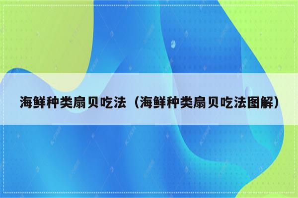 海鲜种类扇贝吃法（海鲜种类扇贝吃法图解）