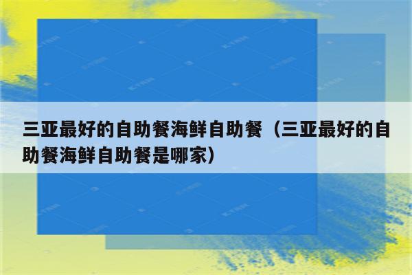 三亚最好的自助餐海鲜自助餐（三亚最好的自助餐海鲜自助餐是哪家）