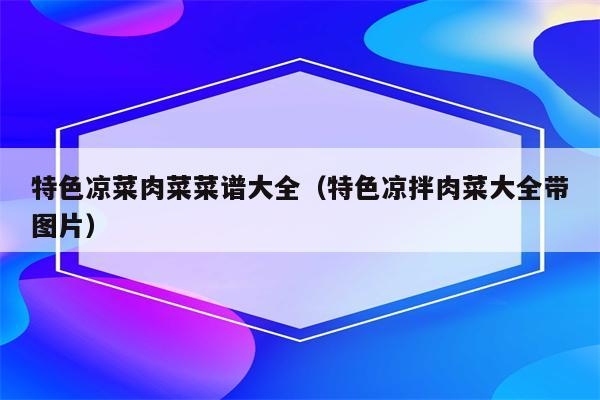 特色凉菜肉菜菜谱大全（特色凉拌肉菜大全带图片）