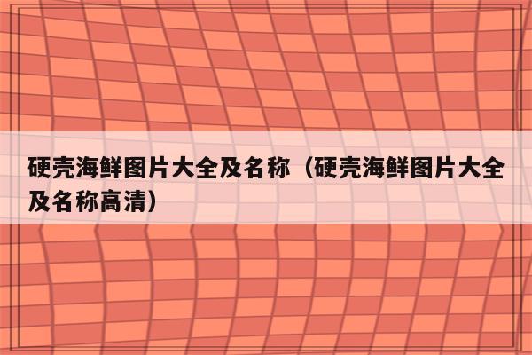硬壳海鲜图片大全及名称（硬壳海鲜图片大全及名称高清）