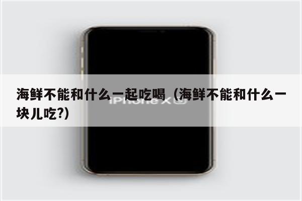 海鲜不能和什么一起吃喝（海鲜不能和什么一块儿吃?）