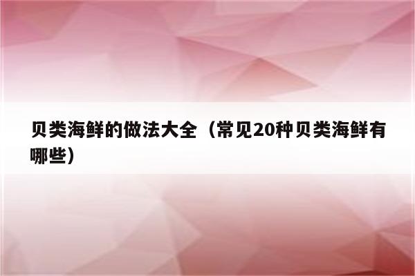 贝类海鲜的做法大全（常见20种贝类海鲜有哪些）