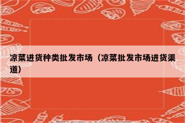 凉菜进货种类批发市场（凉菜批发市场进货渠道）