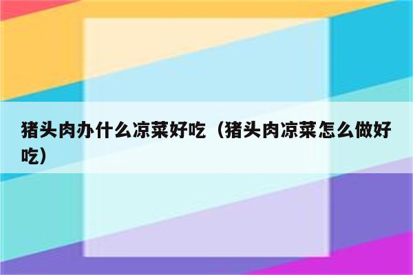猪头肉办什么凉菜好吃（猪头肉凉菜怎么做好吃）