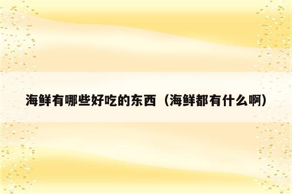 海鲜有哪些好吃的东西(海鲜都有什么啊)