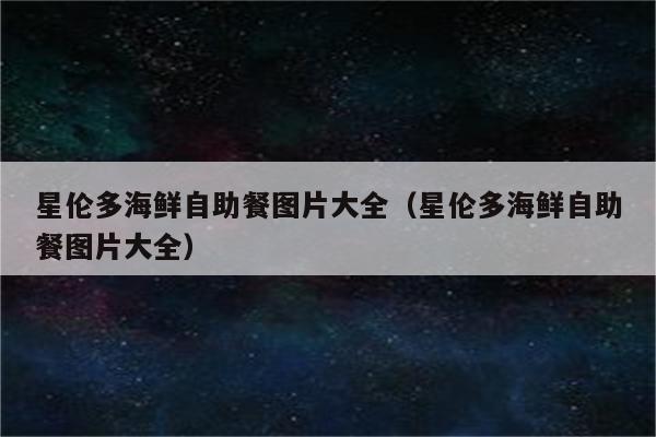 星伦多海鲜自助餐图片大全(星伦多海鲜自助餐图片大全)