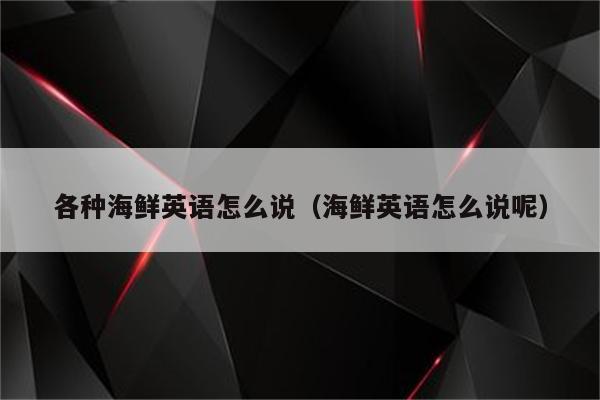 各种海鲜英语怎么说（海鲜英语怎么说呢）