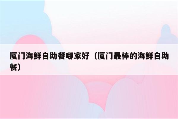 厦门海鲜自助餐哪家好（厦门最棒的海鲜自助餐）