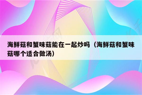 海鲜菇和蟹味菇能在一起炒吗（海鲜菇和蟹味菇哪个适合做汤）