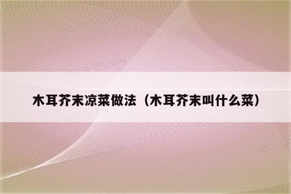 木耳芥末凉菜做法（木耳芥末叫什么菜）