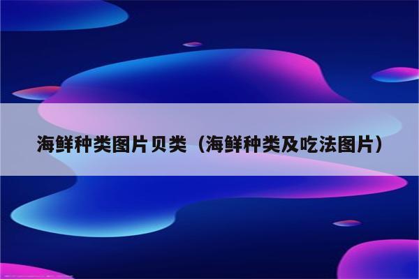 海鲜种类图片贝类（海鲜种类及吃法图片）
