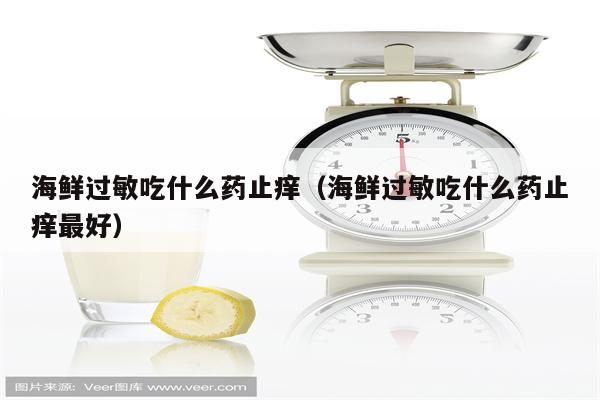 海鲜过敏吃什么药止痒（海鲜过敏吃什么药止痒最好）