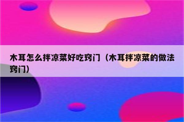 木耳怎么拌凉菜好吃窍门（木耳拌凉菜的做法窍门）