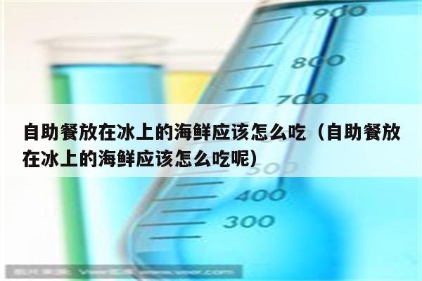 自助餐放在冰上的海鲜应该怎么吃（自助餐放在冰上的海鲜应该怎么吃呢）
