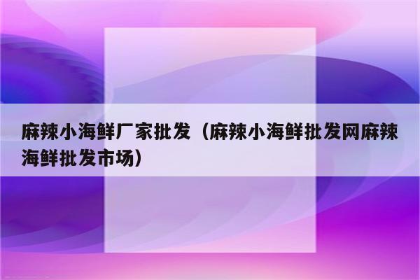 麻辣小海鲜厂家批发（麻辣小海鲜批发网麻辣海鲜批发市场）