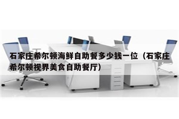 石家庄希尔顿海鲜自助餐多少钱一位（石家庄希尔顿视界美食自助餐厅）