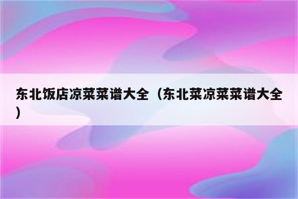 东北饭店凉菜菜谱大全（东北菜凉菜菜谱大全）