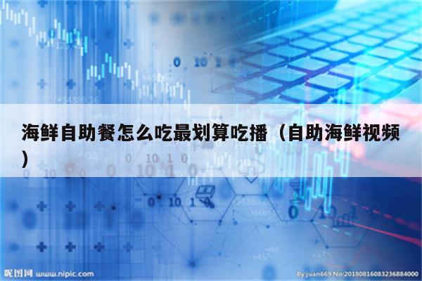 海鲜自助餐怎么吃最划算吃播（自助海鲜视频）